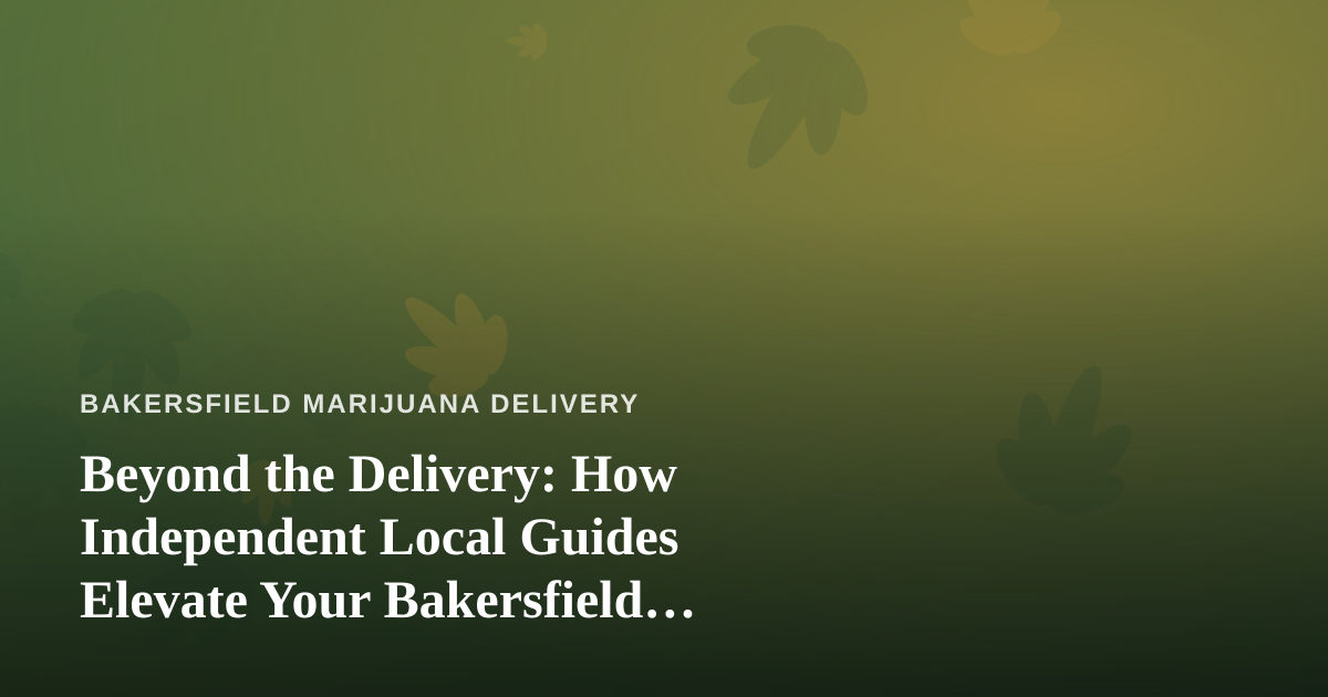 Beyond the Delivery: How Independent Local Guides Elevate Your Bakersfield Cannabis Experience