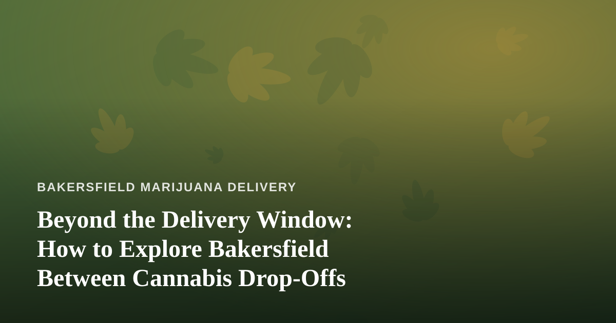 Beyond the Delivery Window: How to Explore Bakersfield Between Cannabis Drop-Offs