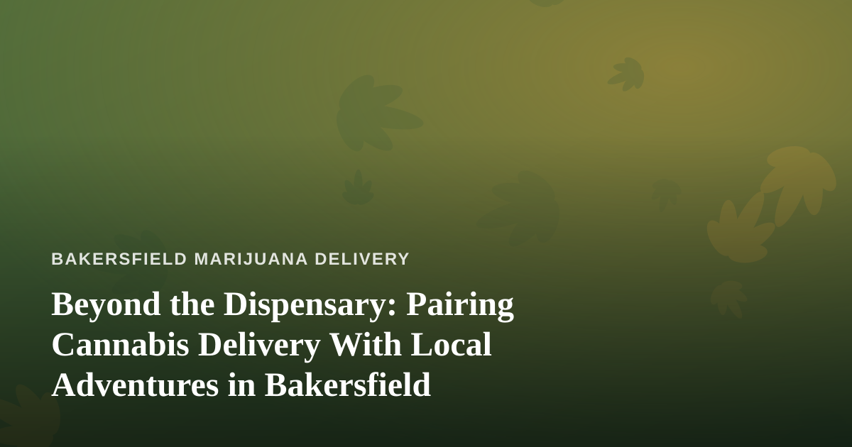 Beyond the Dispensary: Pairing Cannabis Delivery With Local Adventures in Bakersfield