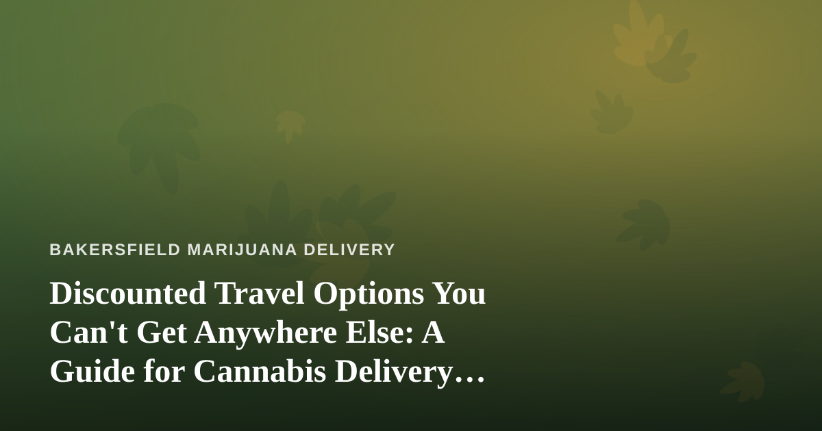 Discounted Travel Options You Can’t Get Anywhere Else: A Guide for Cannabis Delivery Customers in Bakersfield