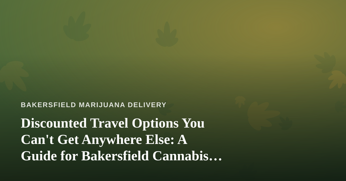 Discounted Travel Options You Can’t Get Anywhere Else: A Guide for Bakersfield Cannabis Consumers