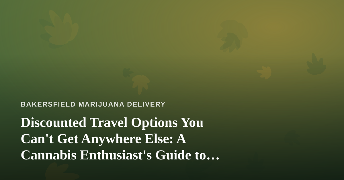 Discounted Travel Options You Can’t Get Anywhere Else: A Cannabis Enthusiast’s Guide to Smart Trips