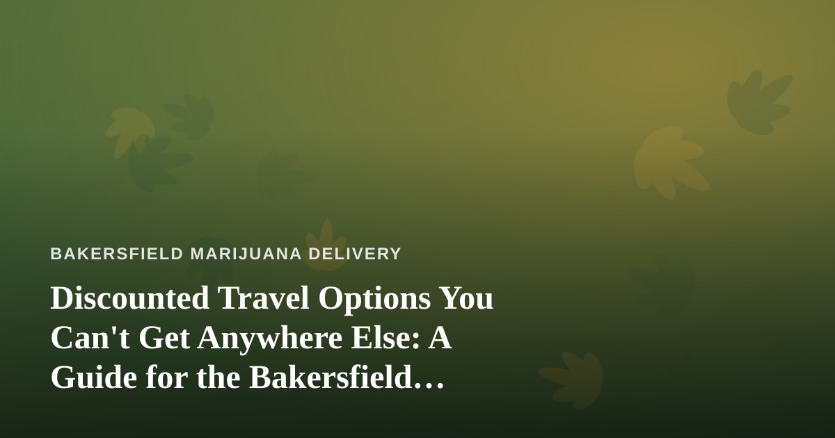 Discounted Travel Options You Can’t Get Anywhere Else: A Guide for the Bakersfield Cannabis Community