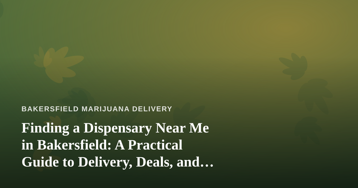 Finding a Dispensary Near Me in Bakersfield: A Practical Guide to Delivery, Deals, and Doing It Right