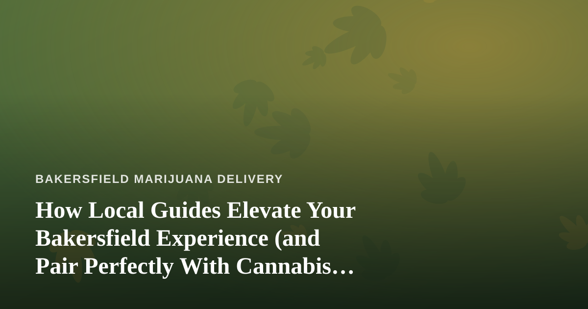 How Local Guides Elevate Your Bakersfield Experience (and Pair Perfectly With Cannabis Delivery)