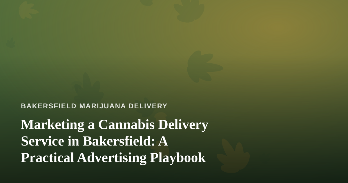 Marketing a Cannabis Delivery Service in Bakersfield: A Practical Advertising Playbook
