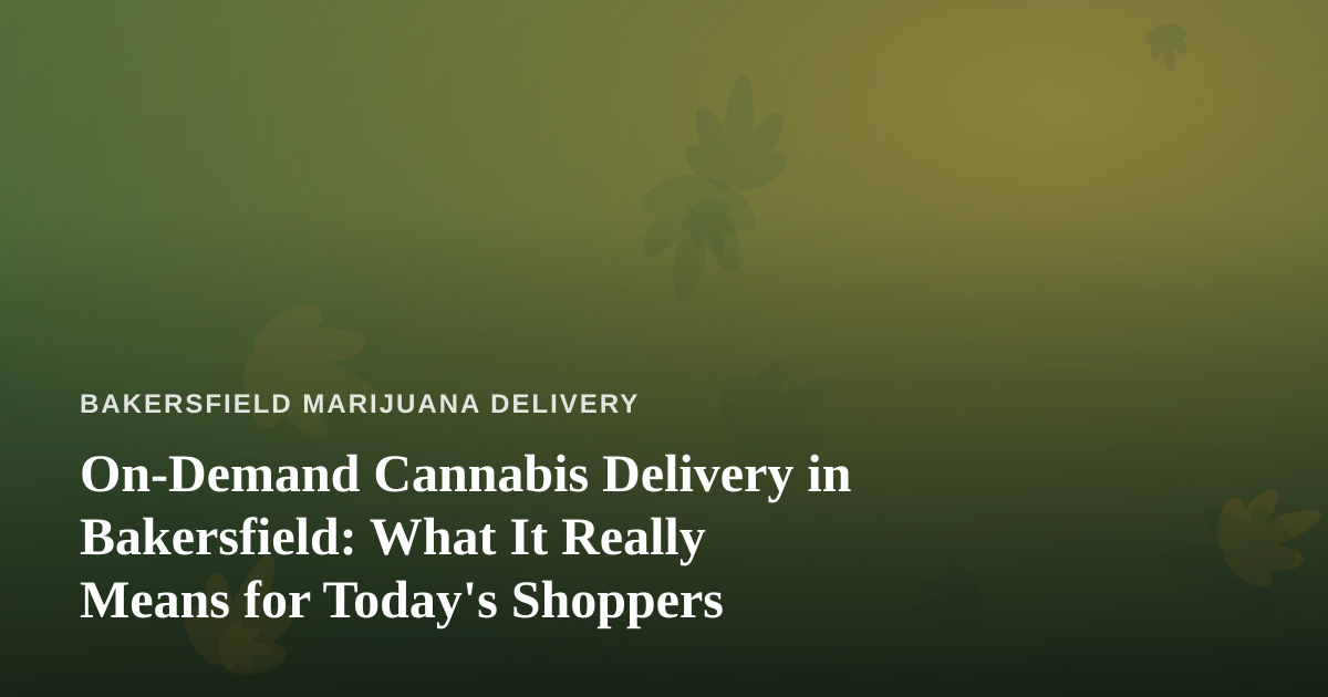 On-Demand Cannabis Delivery in Bakersfield: What It Really Means for Today’s Shoppers