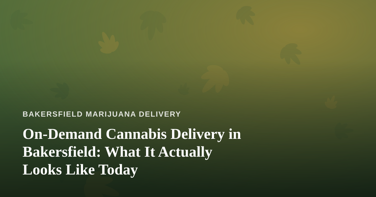 On-Demand Cannabis Delivery in Bakersfield: What It Actually Looks Like Today