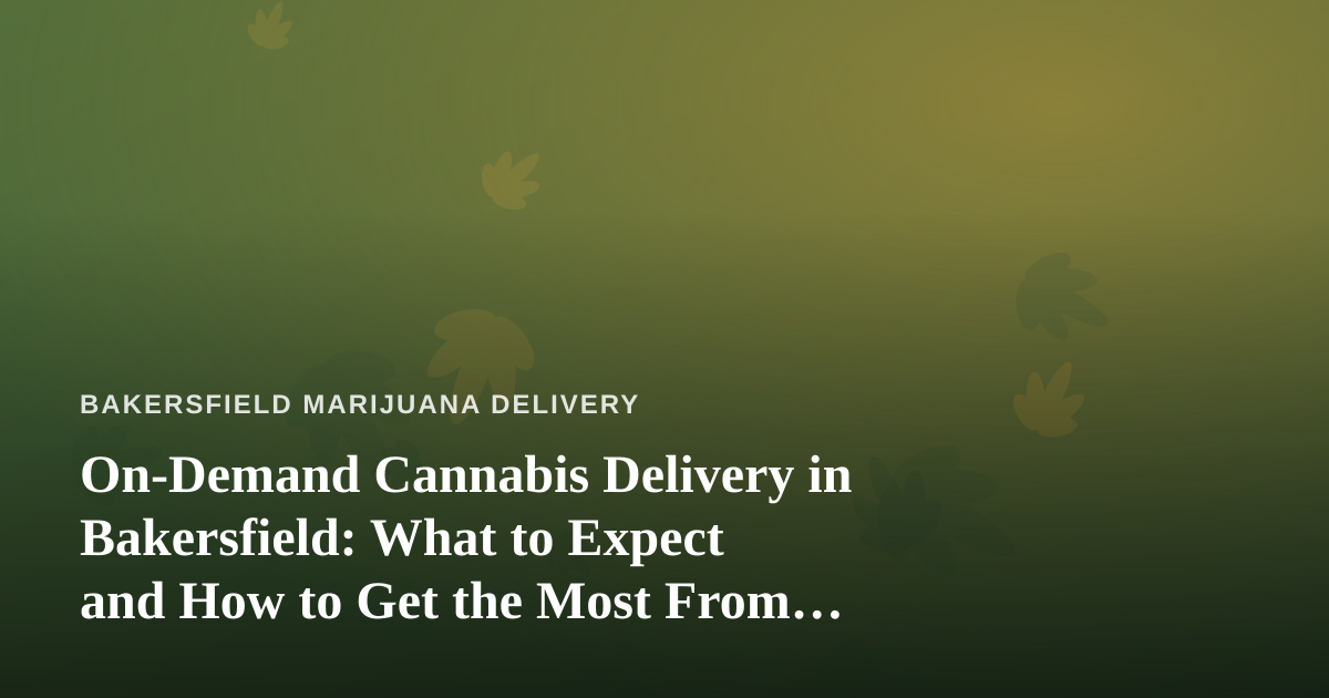 On-Demand Cannabis Delivery in Bakersfield: What to Expect and How to Get the Most From It