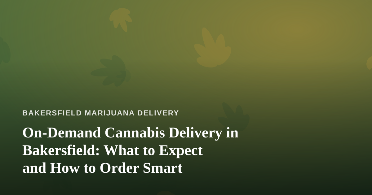 On-Demand Cannabis Delivery in Bakersfield: What to Expect and How to Order Smart