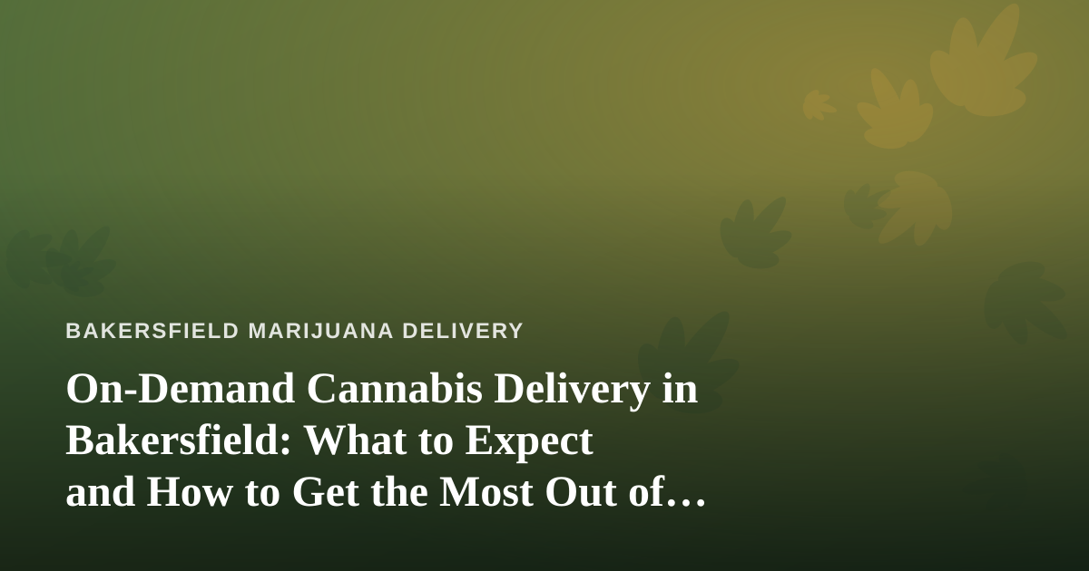 On-Demand Cannabis Delivery in Bakersfield: What to Expect and How to Get the Most Out of It