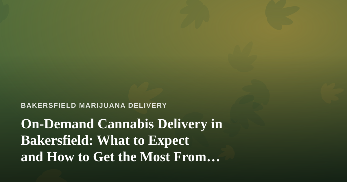 On-Demand Cannabis Delivery in Bakersfield: What to Expect and How to Get the Most From It