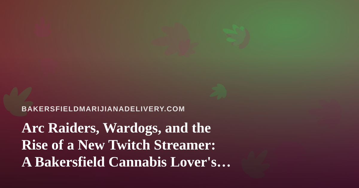 Arc Raiders, Wardogs, and the Rise of a New Twitch Streamer: A Bakersfield Cannabis Lover’s Guide to Chill Gaming Nights