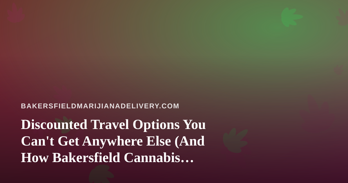 Discounted Travel Options You Can’t Get Anywhere Else (And How Bakersfield Cannabis Consumers Can Travel Smarter)