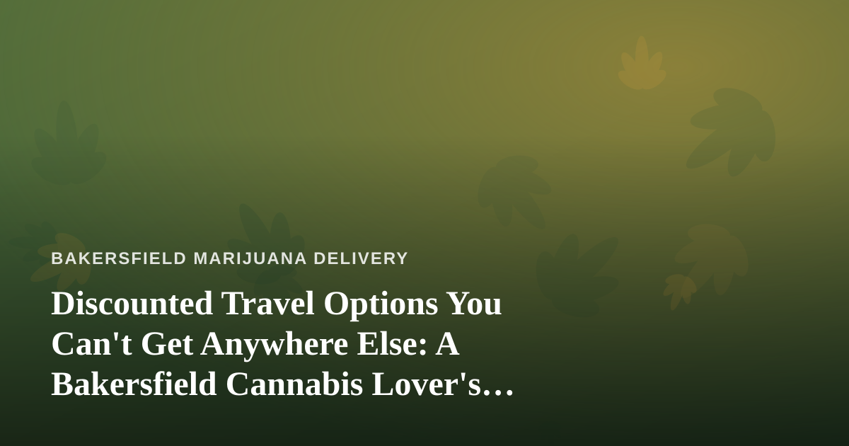 Discounted Travel Options You Can’t Get Anywhere Else: A Bakersfield Cannabis Lover’s Guide