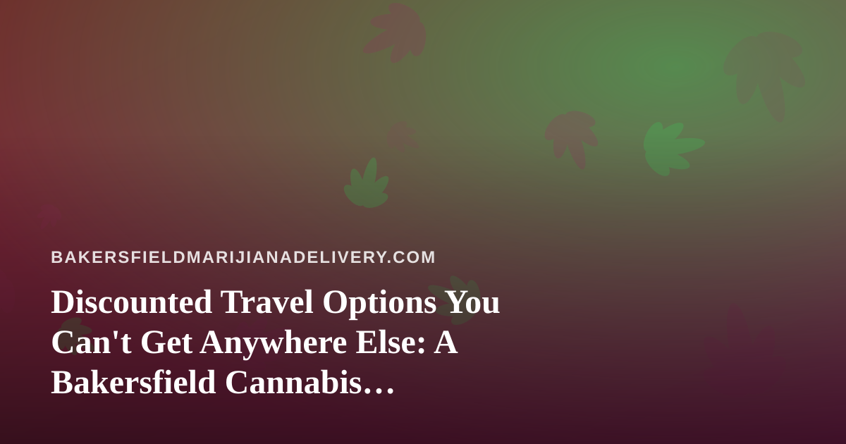 Discounted Travel Options You Can’t Get Anywhere Else: A Bakersfield Cannabis Enthusiast’s Guide to Smart Getaways