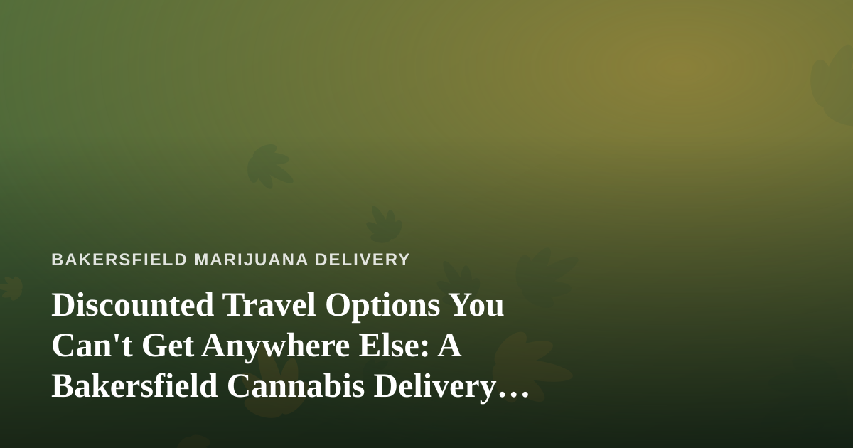 Discounted Travel Options You Can’t Get Anywhere Else: A Bakersfield Cannabis Delivery Perspective