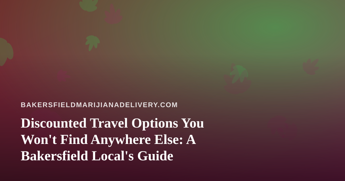 Discounted Travel Options You Won’t Find Anywhere Else: A Bakersfield Local’s Guide