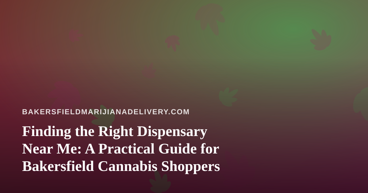 Finding the Right Dispensary Near Me: A Practical Guide for Bakersfield Cannabis Shoppers