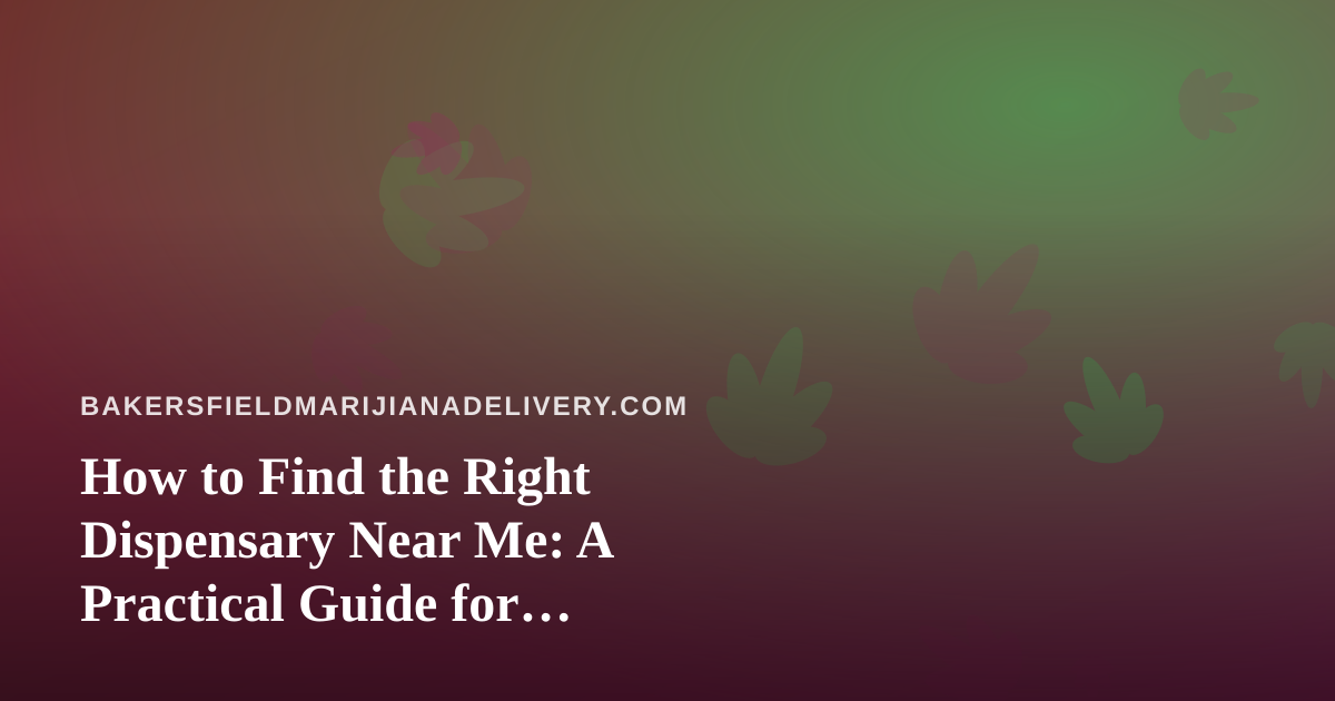 How to Find the Right Dispensary Near Me: A Practical Guide for Bakersfield Shoppers