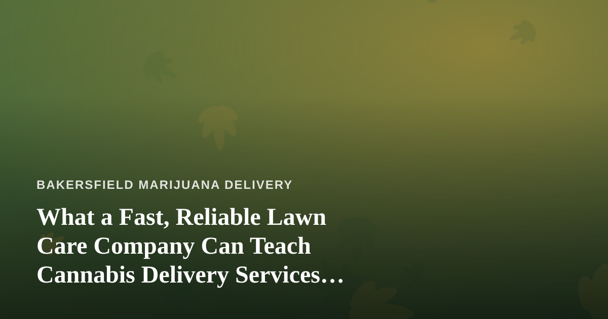 What a Fast, Reliable Lawn Care Company Can Teach Cannabis Delivery Services About Doing the Job Right