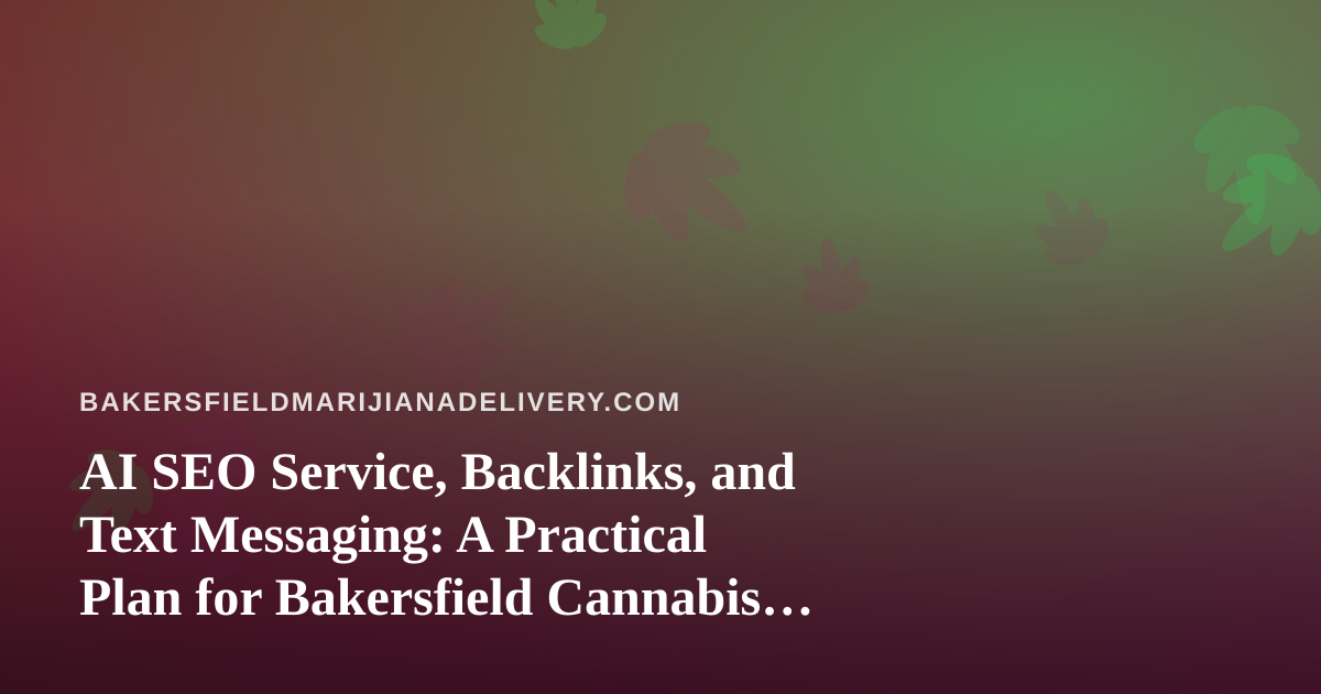 AI SEO Service, Backlinks, and Text Messaging: A Practical Plan for Bakersfield Cannabis Delivery