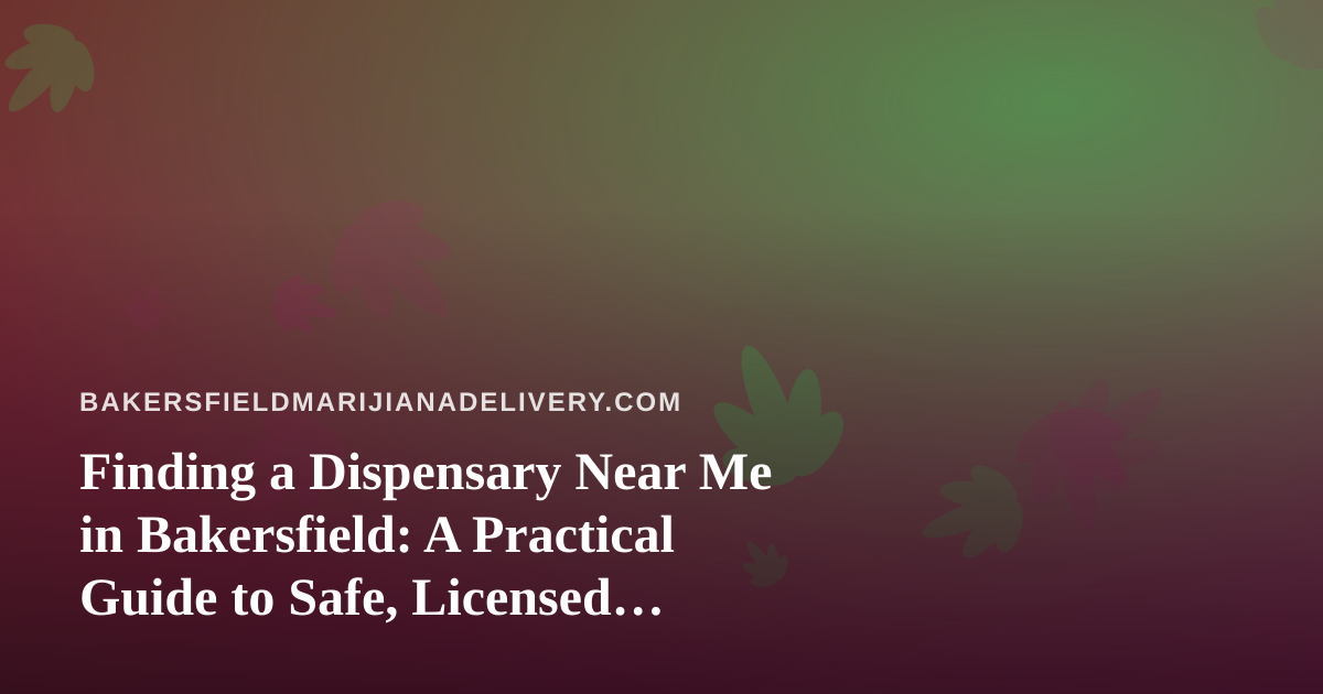 Finding a Dispensary Near Me in Bakersfield: A Practical Guide to Safe, Licensed Cannabis Delivery