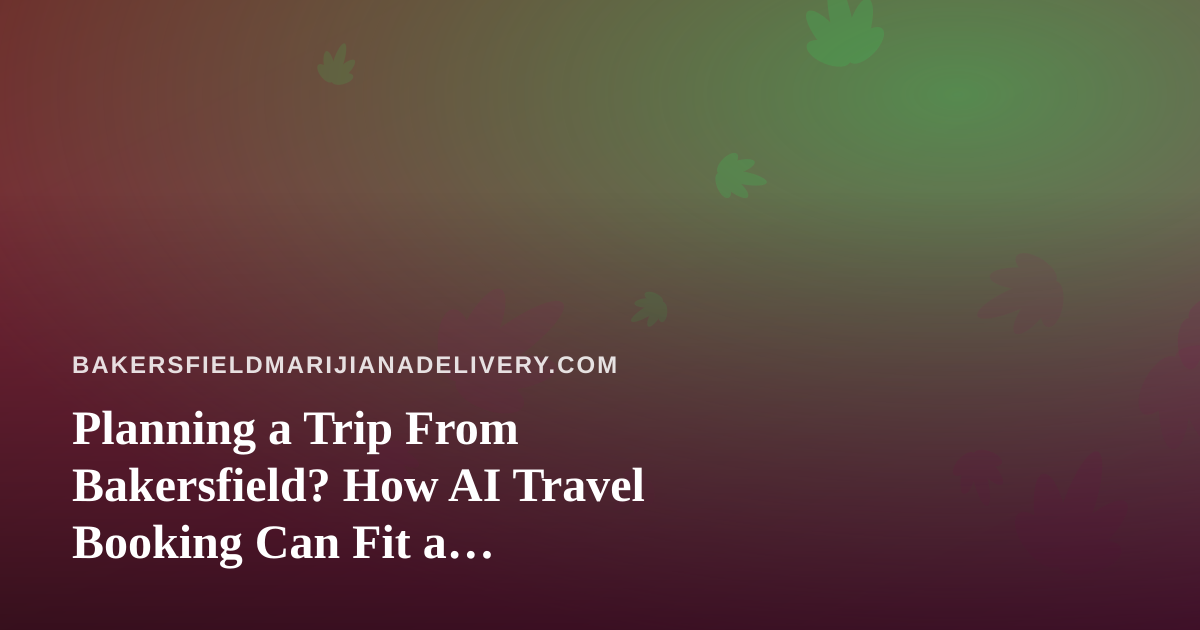 Planning a Trip From Bakersfield? How AI Travel Booking Can Fit a Cannabis-Smart Itinerary